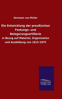 Die Entwicklung Der Preussischen Festungs- Und Belagerungsartillerie (Hardback)
