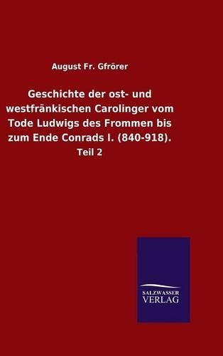 Geschichte Der Ost- Und Westfrankischen Carolinger Vom Tode Ludwigs Des Frommen Bis Zum Ende Conrads I. (840-918). (Hardback)