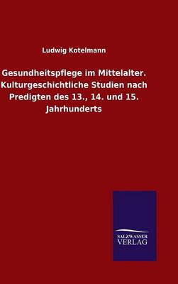Gesundheitspflege Im Mittelalter. Kulturgeschichtliche Studien Nach Predigten Des 13., 14. Und 15. Jahrhunderts (Hardback)