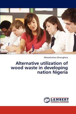 Alternative Utilization of Wood Waste in Developing Nation Nigeria (Paperback)