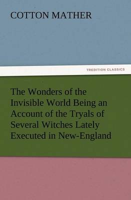 The Wonders of the Invisible World Being an Account of the Tryals of Several Witches Lately Executed in New-England, to Which Is Added a Farther Accou (Paperback)