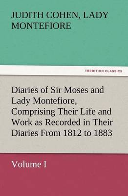 Diaries of Sir Moses and Lady Montefiore, Volume I Comprising Their Life and Work as Recorded in Their Diaries from 1812 to 1883 (Paperback)