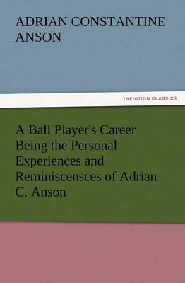 A Ball Player's Career Being the Personal Experiences and Reminiscensces of Adrian C. Anson (Paperback)