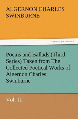 Poems and Ballads (Third Series) Taken from the Collected Poetical Works of Algernon Charles Swinburne-Vol. III (Paperback)