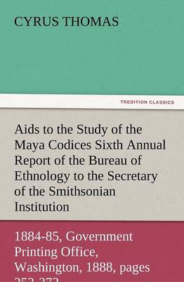 AIDS to the Study of the Maya Codices Sixth Annual Report of the Bureau of Ethnology to the Secretary of the Smithsonian Institution, 1884-85, Governm (Paperback)