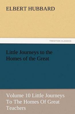 Little Journeys to the Homes of the Great - Volume 10 Little Journeys to the Homes of Great Teachers (Paperback)