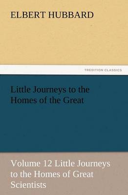 Little Journeys to the Homes of the Great - Volume 12 Little Journeys to the Homes of Great Scientists (Paperback)