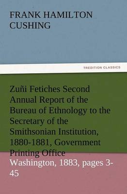Zuni Fetiches Second Annual Report of the Bureau of Ethnology to the Secretary of the Smithsonian Institution, 1880-1881, Government Printing Office, (Paperback)
