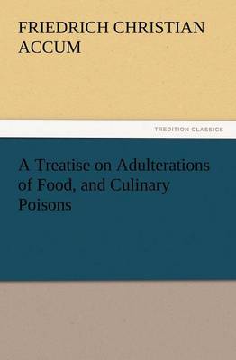 A Treatise on Adulterations of Food, and Culinary Poisons Exhibiting the Fraudulent Sophistications of Bread, Beer, Wine, Spiritous Liquors, Tea, Co (Paperback)