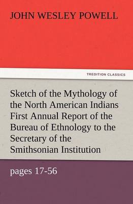 Sketch of the Mythology of the North American Indians First Annual Report of the Bureau of Ethnology to the Secretary of the Smithsonian Institution, (Paperback)