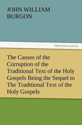 The Causes of the Corruption of the Traditional Text of the Holy Gospels Being the Sequel to the Traditional Text of the Holy Gospels (Paperback)