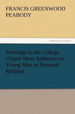 Mornings in the College Chapel Short Addresses to Young Men on Personal Religion (Paperback)