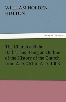 The Church and the Barbarians Being an Outline of the History of the Church from A.D. 461 to A.D. 1003 (Paperback)