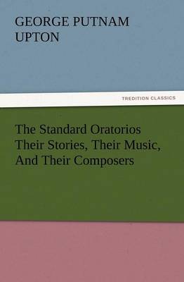 The Standard Oratorios Their Stories, Their Music, and Their Composers (Paperback)