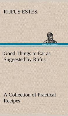 Good Things to Eat as Suggested by Rufus a Collection of Practical Recipes for Preparing Meats, Game, Fowl, Fish, Puddings, Pastries, Etc. (Hardback)