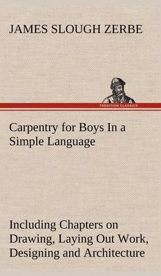 Carpentry for Boys in a Simple Language, Including Chapters on Drawing, Laying Out Work, Designing and Architecture with 250 Original Illustrations (Hardback)