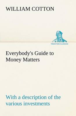 Everybody's Guide to Money Matters: With a Description of the Various Investments Chiefly Dealt in on the Stock Exchange, and the Mode of Dealing Therein (Paperback)