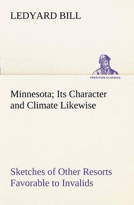 Minnesota; Its Character and Climate Likewise Sketches of Other Resorts Favorable to Invalids; Together with Copious Notes on Health; Also Hints to Tourists and Emigrants. (Paperback)