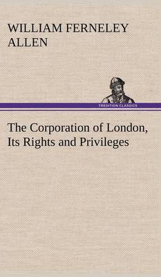 The Corporation of London, Its Rights and Privileges (Hardback)