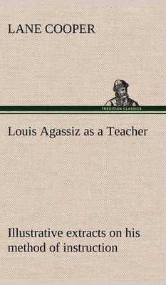 Louis Agassiz as a Teacher; Illustrative Extracts on His Method of Instruction (Hardback)