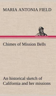 Chimes of Mission Bells; An Historical Sketch of California and Her Missions (Hardback)