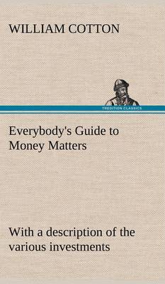Everybody's Guide to Money Matters: With a Description of the Various Investments Chiefly Dealt in on the Stock Exchange, and the Mode of Dealing Therein (Hardback)