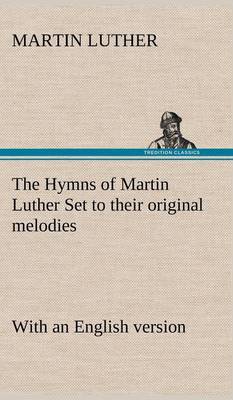 The Hymns of Martin Luther Set to Their Original Melodies; With an English Version (Hardback)