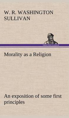 Morality as a Religion an Exposition of Some First Principles (Hardback)