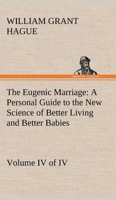 The Eugenic Marriage, Volume IV. (of IV.) a Personal Guide to the New Science of Better Living and Better Babies (Hardback)