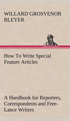 How to Write Special Feature Articles a Handbook for Reporters, Correspondents and Free-Lance Writers Who Desire to Contribute to Popular Magazines and Magazine Sections of Newspapers (Hardback)