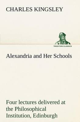 Alexandria and Her Schools Four Lectures Delivered at the Philosophical Institution, Edinburgh (Paperback)