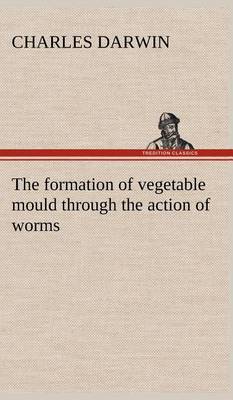 The Formation of Vegetable Mould Through the Action of Worms, with Observations on Their Habits (Hardback)