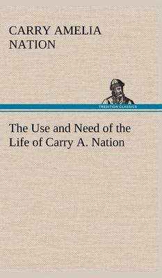 The Use and Need of the Life of Carry A. Nation (Hardback)
