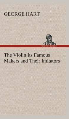 The Violin Its Famous Makers and Their Imitators (Hardback)