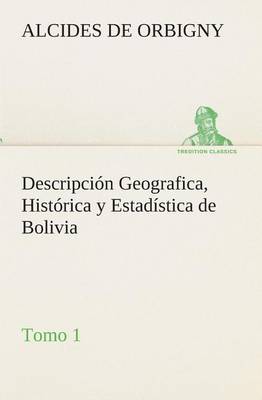 Descripci n Geografica, Hist rica Y Estad stica de Bolivia, Tomo 1. (Paperback)
