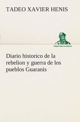 Diario Historico de la Rebelion Y Guerra de Los Pueblos Guaranis Situados En La Costa Oriental del Rio Uruguay, del A o de 1754 (Paperback)
