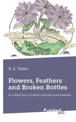 Flower, Feathers and Broken Bottles: A Collection of Short Stories and Poems (Paperback)