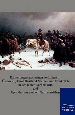 Erinnerungen Aus Meinen Feldzugen in Osterreich, Tyrol, Russland, Sachsen Und Frankreich in Den Jahren 1809 Bis 1815 Und Episoden Aus Meinem Garnisonsleben (Paperback)