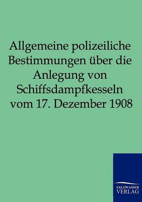Allgemeine Polizeiliche Bestimmungen Uber Die Anlegung Von Schiffsdampfkesseln Vom 17. Dezember 1908 (Paperback)