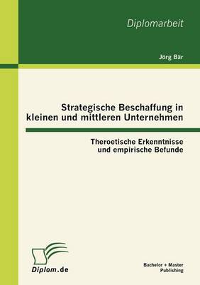 Strategische Beschaffung in Kleinen Und Mittleren Unternehmen: Theroetische Erkenntnisse Und Empirische Befunde (Paperback)