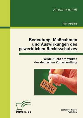 Bedeutung, Ma Nahmen Und Auswirkungen Des Gewerblichen Rechtsschutzes: Verdeutlicht Am Wirken Der Deutschen Zollverwaltung (Paperback)