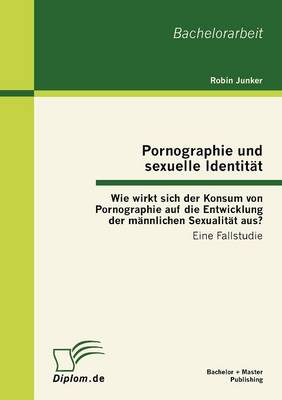 Pornographie Und Sexuelle Identit T: Wie Wirkt Sich Der Konsum Von Pornographie Auf Die Entwicklung Der M Nnlichen Sexualit T Aus? (Paperback)