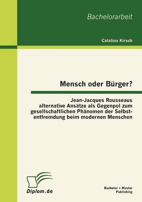 Mensch Oder B Rger? Jean-Jacques Rousseaus Alternative ANS Tze ALS Gegenpol Zum Gesellschaftlichen PH Nomen Der Selbstentfremdung Beim Modernen Menschen (Paperback)