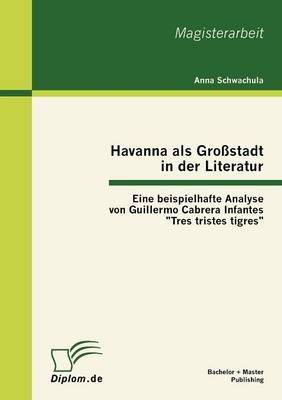 Havanna ALS Gro Stadt in Der Literatur - Eine Beispielhafte Analyse Von Guillermo Cabrera Infantes "Tres Tristes Tigres" (Paperback)