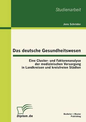 Das Deutsche Gesundheitswesen: Eine Cluster- Und Faktorenanalyse Der Medizinischen Versorgung in Landkreisen Und Kreisfreien St Dten (Paperback)