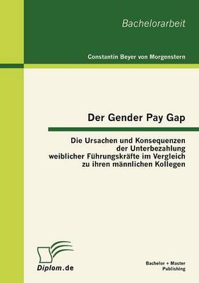 Der Gender Pay Gap: Die Ursachen Und Konsequenzen Der Unterbezahlung Weiblicher F Hrungskr Fte Im Vergleich Zu Ihren M Nnlichen Kollegen (Paperback)