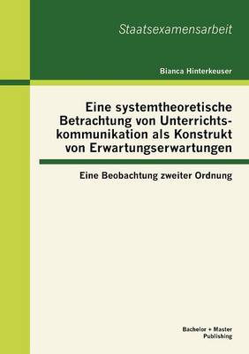 Eine Systemtheoretische Betrachtung Von Unterrichtskommunikation ALS Konstrukt Von Erwartungserwartungen: Eine Beobachtung Zweiter Ordnung (Paperback)