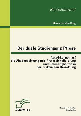 Der Duale Studiengang Pflege: Auswirkungen Auf Die Akademisierung Und Professionalisierung Und Schwierigkeiten in Der Praktischen Umsetzung (Paperback)