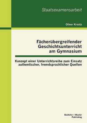 F cher bergreifender Geschichtsunterricht Am Gymnasium: Konzept Einer Unterrichtsreihe Zum Einsatz Authentischer, Fremdsprachlicher Quellen (Paperback)