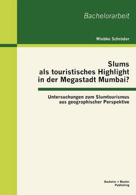 Slums ALS Touristisches Highlight in Der Megastadt Mumbai?: Untersuchungen Zum Slumtourismus Aus Geographischer Perspektive (Paperback)